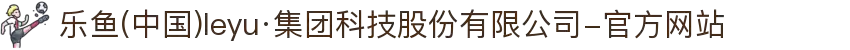 乐鱼(中国)leyu·集团科技股份有限公司-官方网站