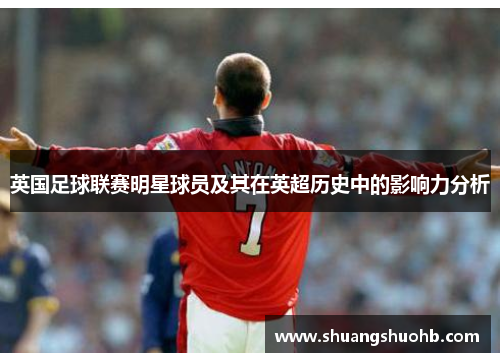 英国足球联赛明星球员及其在英超历史中的影响力分析