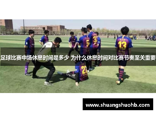 足球比赛中场休息时间是多少 为什么休息时间对比赛节奏至关重要