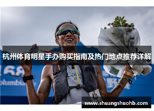 杭州体育明星手办购买指南及热门地点推荐详解