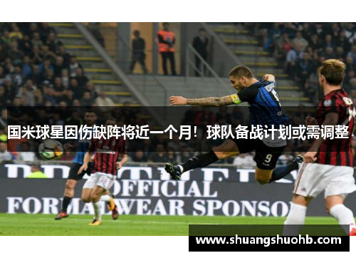 国米球星因伤缺阵将近一个月！球队备战计划或需调整