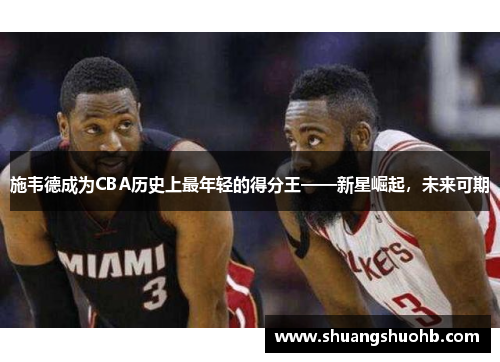 施韦德成为CBA历史上最年轻的得分王——新星崛起，未来可期