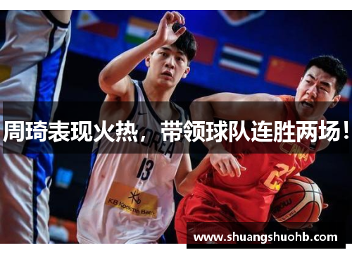 周琦表现火热，带领球队连胜两场！